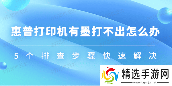 惠普打印机有墨打不出怎么办 5个排查步骤快速解决