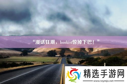 “漫话狂潮bookist惊掉下巴！”